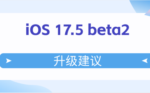 iOS 17.5 beta2值得升级吗 iOS 17.5 beta2升级建议