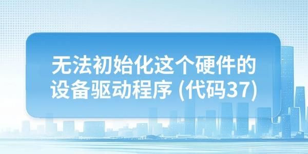 电脑提示无法初始化这个硬件的设备驱动程序代码37怎么解决?